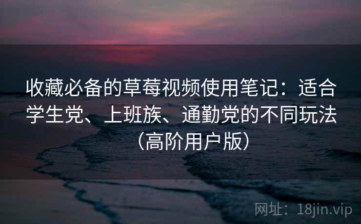 收藏必备的草莓视频使用笔记：适合学生党、上班族、通勤党的不同玩法（高阶用户版）