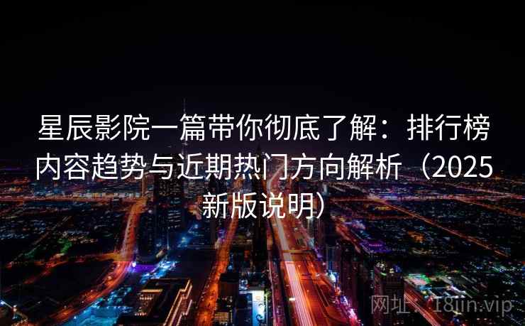 星辰影院一篇带你彻底了解：排行榜内容趋势与近期热门方向解析（2025新版说明）