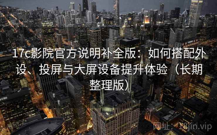 17c影院官方说明补全版：如何搭配外设、投屏与大屏设备提升体验（长期整理版）