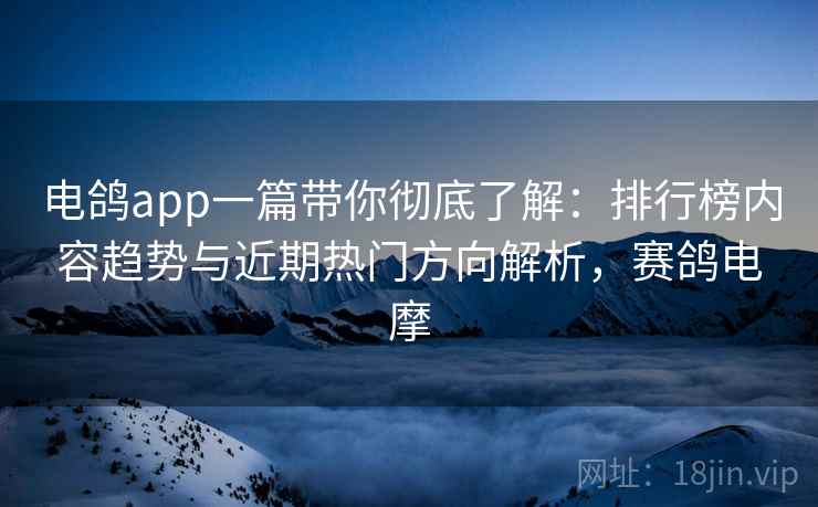 电鸽app一篇带你彻底了解：排行榜内容趋势与近期热门方向解析，赛鸽电摩