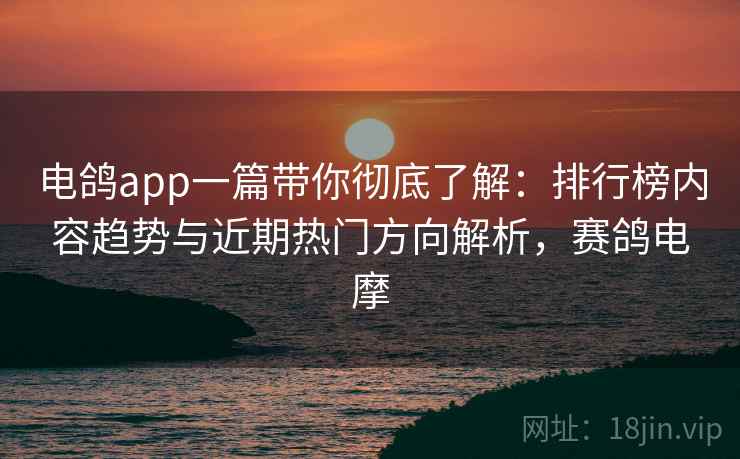 电鸽app一篇带你彻底了解：排行榜内容趋势与近期热门方向解析，赛鸽电摩
