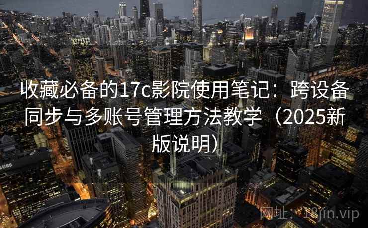 收藏必备的17c影院使用笔记：跨设备同步与多账号管理方法教学（2025新版说明）