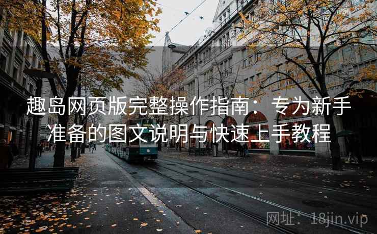 趣岛网页版完整操作指南：专为新手准备的图文说明与快速上手教程