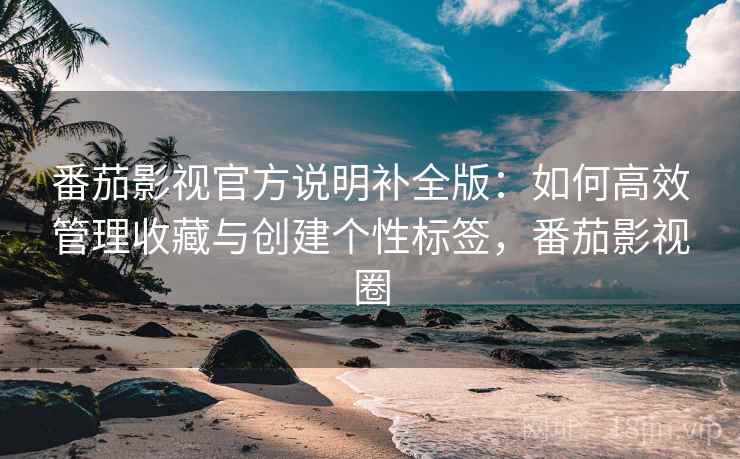 番茄影视官方说明补全版：如何高效管理收藏与创建个性标签，番茄影视圈