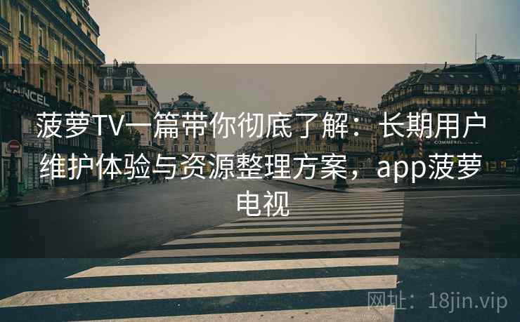 菠萝TV一篇带你彻底了解：长期用户维护体验与资源整理方案，app菠萝电视