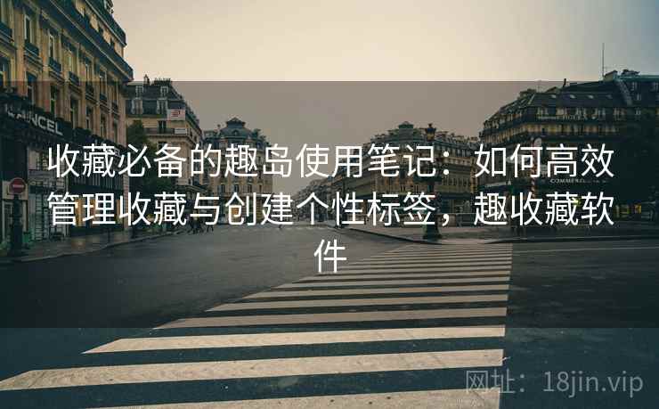收藏必备的趣岛使用笔记：如何高效管理收藏与创建个性标签，趣收藏软件