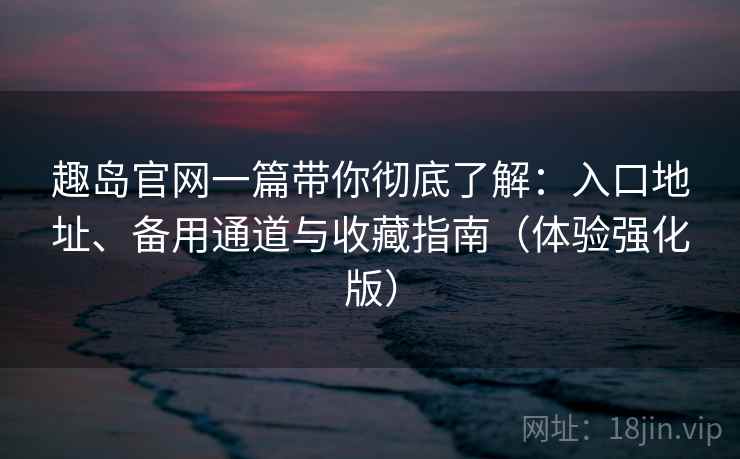 趣岛官网一篇带你彻底了解：入口地址、备用通道与收藏指南（体验强化版）