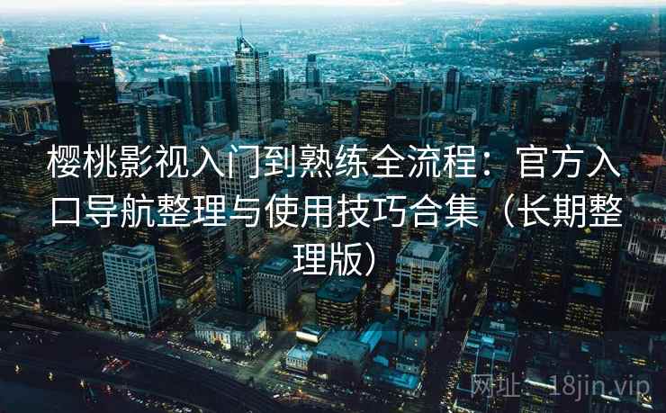 樱桃影视入门到熟练全流程：官方入口导航整理与使用技巧合集（长期整理版）