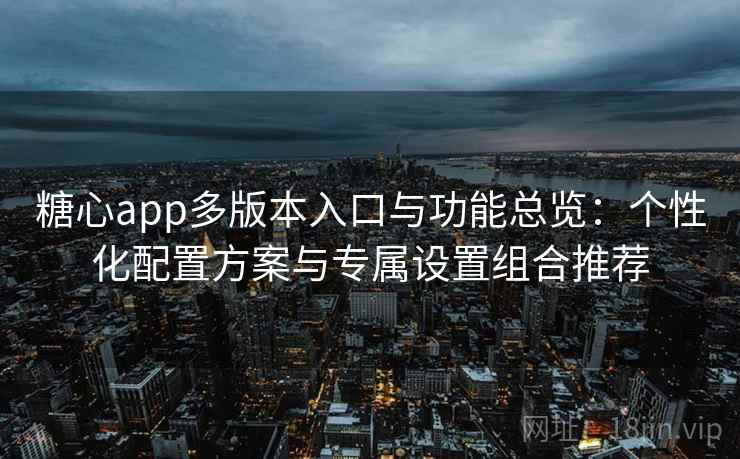 糖心app多版本入口与功能总览：个性化配置方案与专属设置组合推荐