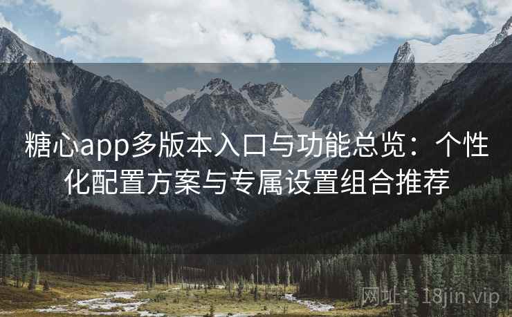 糖心app多版本入口与功能总览：个性化配置方案与专属设置组合推荐