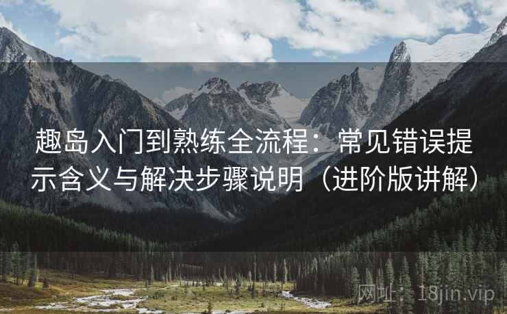 趣岛入门到熟练全流程：常见错误提示含义与解决步骤说明（进阶版讲解）