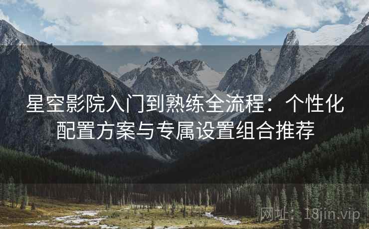 星空影院入门到熟练全流程：个性化配置方案与专属设置组合推荐
