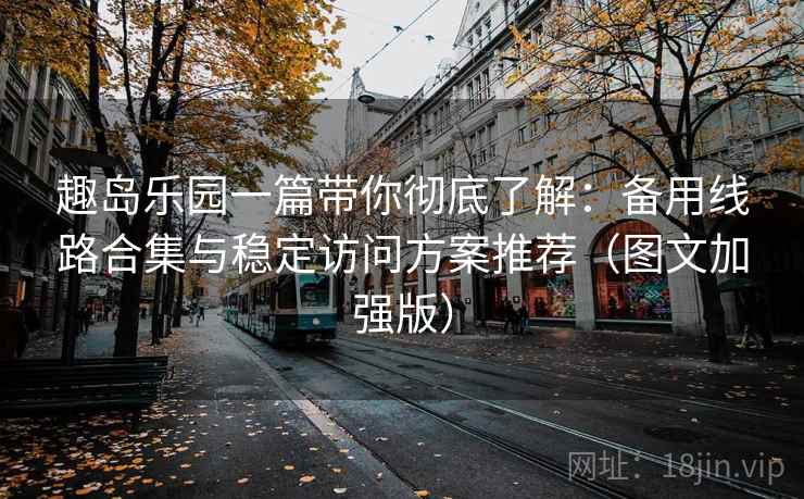 趣岛乐园一篇带你彻底了解：备用线路合集与稳定访问方案推荐（图文加强版）