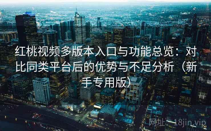 红桃视频多版本入口与功能总览：对比同类平台后的优势与不足分析（新手专用版）
