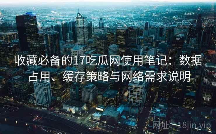 收藏必备的17吃瓜网使用笔记：数据占用、缓存策略与网络需求说明