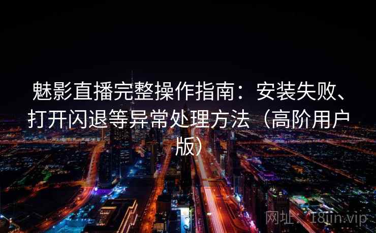 魅影直播完整操作指南：安装失败、打开闪退等异常处理方法（高阶用户版）