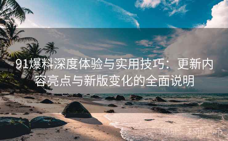 91爆料深度体验与实用技巧：更新内容亮点与新版变化的全面说明