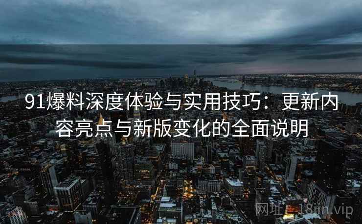 91爆料深度体验与实用技巧：更新内容亮点与新版变化的全面说明