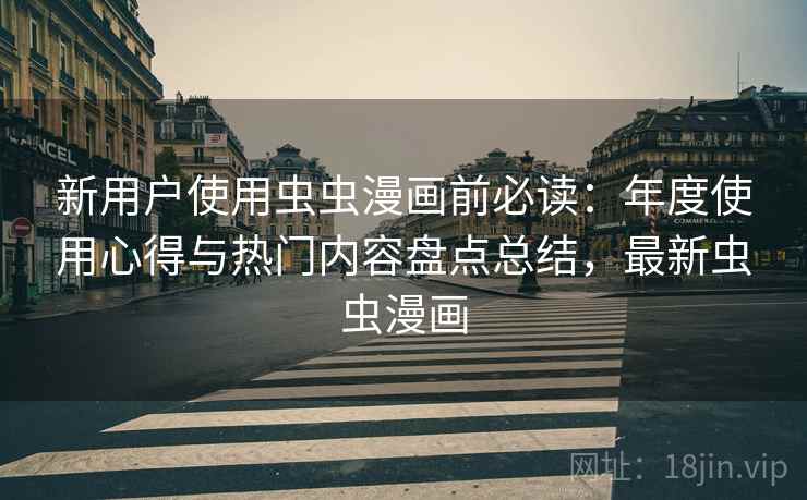 新用户使用虫虫漫画前必读：年度使用心得与热门内容盘点总结，最新虫虫漫画