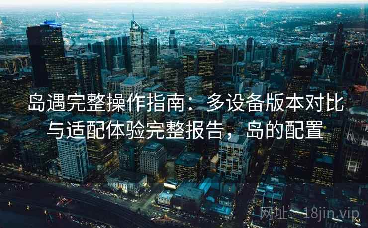 岛遇完整操作指南：多设备版本对比与适配体验完整报告，岛的配置