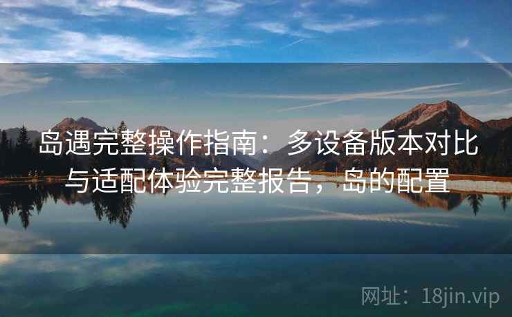 岛遇完整操作指南：多设备版本对比与适配体验完整报告，岛的配置