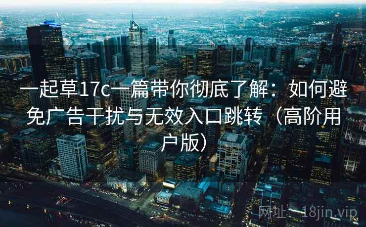 一起草17c一篇带你彻底了解：如何避免广告干扰与无效入口跳转（高阶用户版）