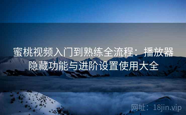 蜜桃视频入门到熟练全流程：播放器隐藏功能与进阶设置使用大全