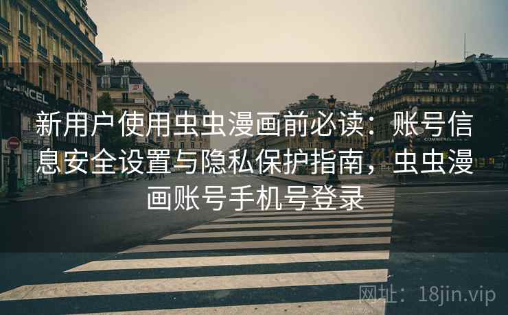 新用户使用虫虫漫画前必读：账号信息安全设置与隐私保护指南，虫虫漫画账号手机号登录