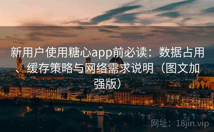 新用户使用糖心app前必读：数据占用、缓存策略与网络需求说明（图文加强版）