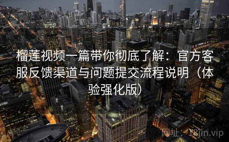 榴莲视频一篇带你彻底了解：官方客服反馈渠道与问题提交流程说明（体验强化版）