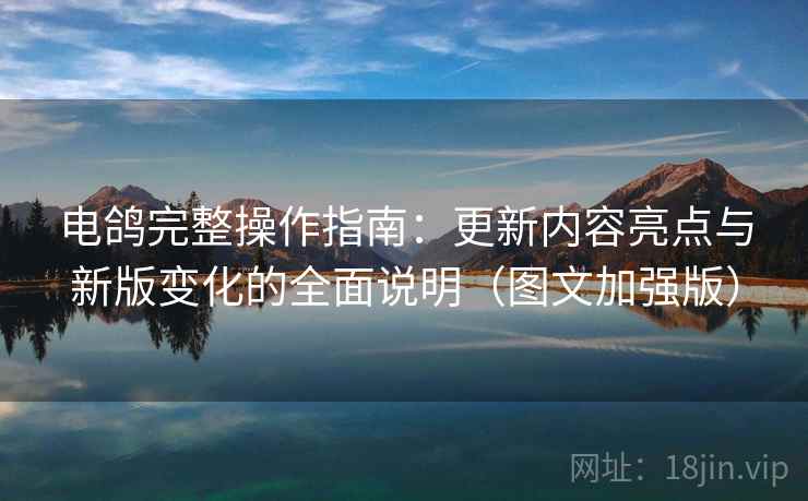 电鸽完整操作指南：更新内容亮点与新版变化的全面说明（图文加强版）