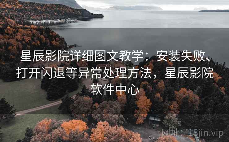 星辰影院详细图文教学：安装失败、打开闪退等异常处理方法，星辰影院软件中心