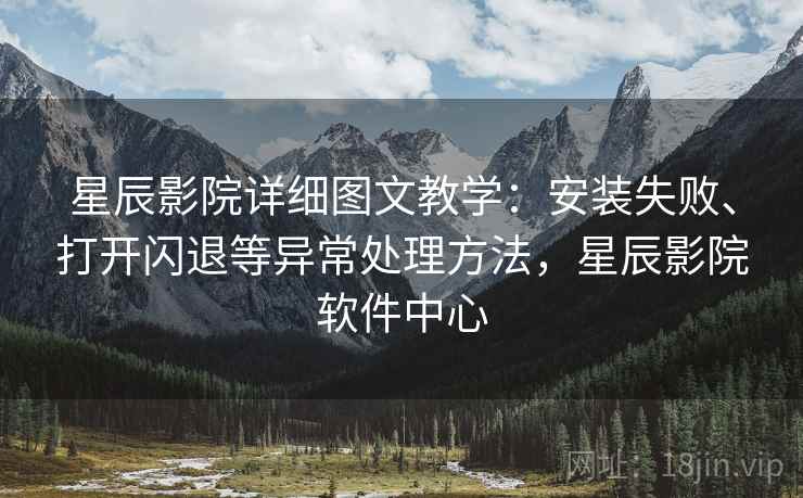 星辰影院详细图文教学：安装失败、打开闪退等异常处理方法，星辰影院软件中心