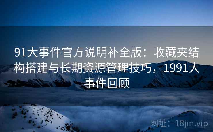 91大事件官方说明补全版：收藏夹结构搭建与长期资源管理技巧，1991大事件回顾