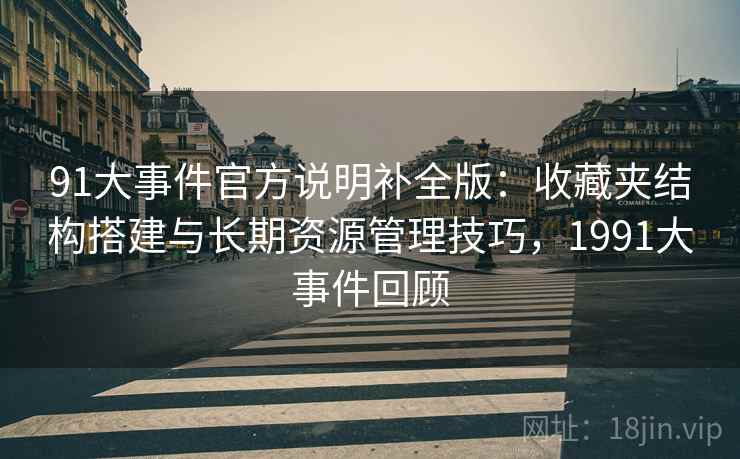 91大事件官方说明补全版：收藏夹结构搭建与长期资源管理技巧，1991大事件回顾