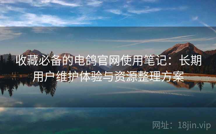 收藏必备的电鸽官网使用笔记：长期用户维护体验与资源整理方案