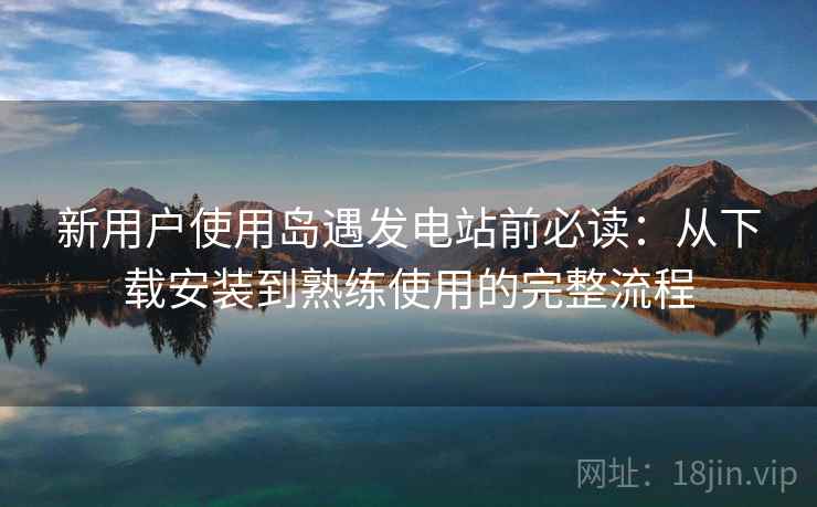 新用户使用岛遇发电站前必读：从下载安装到熟练使用的完整流程
