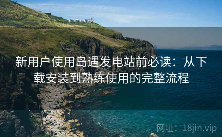 新用户使用岛遇发电站前必读：从下载安装到熟练使用的完整流程