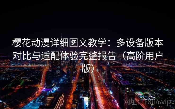 樱花动漫详细图文教学:多设备版本对比与适配体验完整报告(高阶用户版) 樱花动漫详细图文教学:多设备版本对比与适配体验完整报告(高阶用户版)