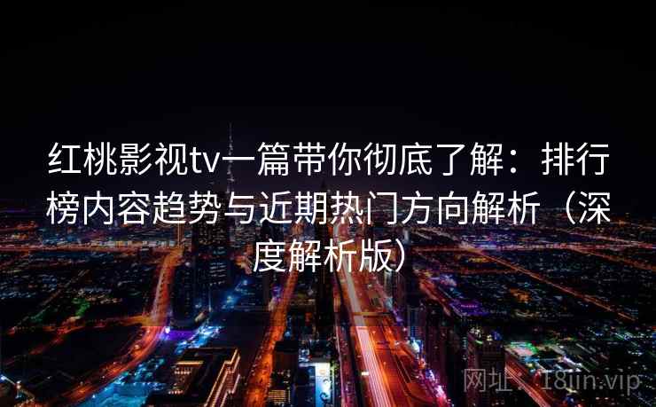红桃影视tv一篇带你彻底了解：排行榜内容趋势与近期热门方向解析（深度解析版）