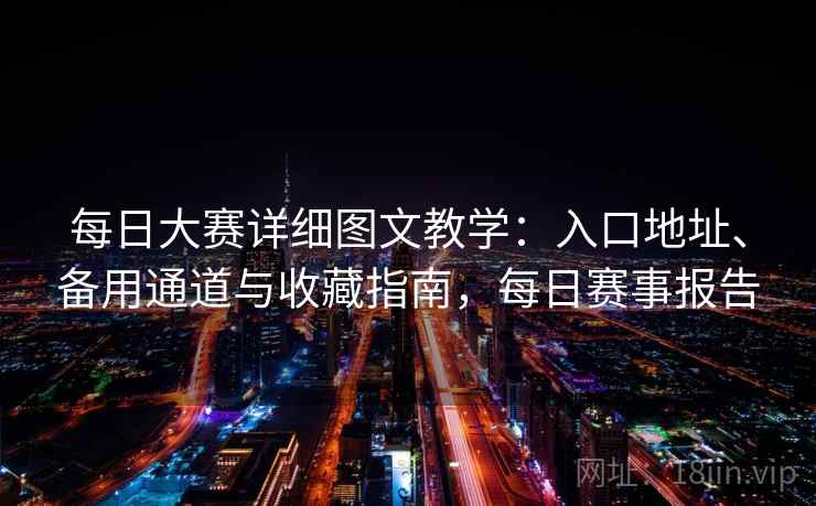 每日大赛详细图文教学：入口地址、备用通道与收藏指南，每日赛事报告