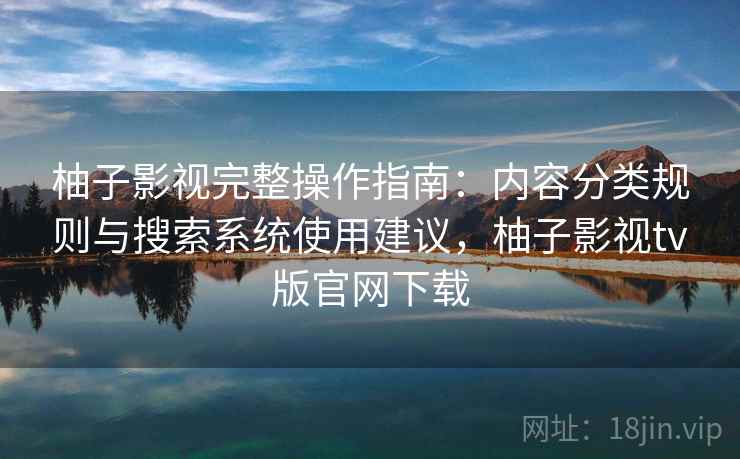 柚子影视完整操作指南：内容分类规则与搜索系统使用建议，柚子影视tv版官网下载
