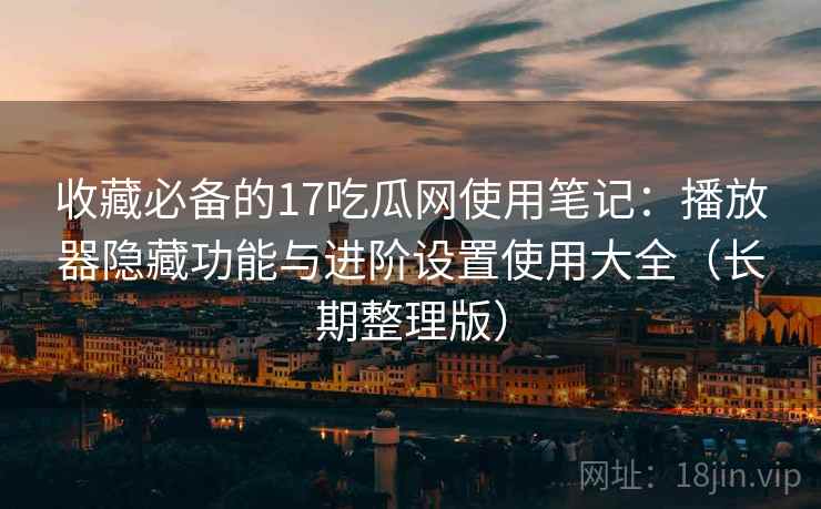 收藏必备的17吃瓜网使用笔记:播放器隐藏功能与进阶设置使用大全(长期整理版) 收藏必备的17吃瓜网使用笔记:播放器隐藏功能与进阶设置使用大全(长期整理版)
