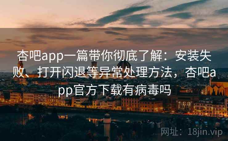 杏吧app一篇带你彻底了解：安装失败、打开闪退等异常处理方法，杏吧app官方下载有病毒吗