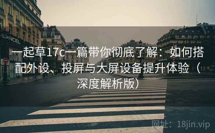 一起草17c一篇带你彻底了解：如何搭配外设、投屏与大屏设备提升体验（深度解析版）