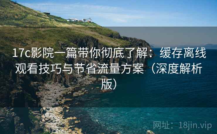 17c影院一篇带你彻底了解：缓存离线观看技巧与节省流量方案（深度解析版）