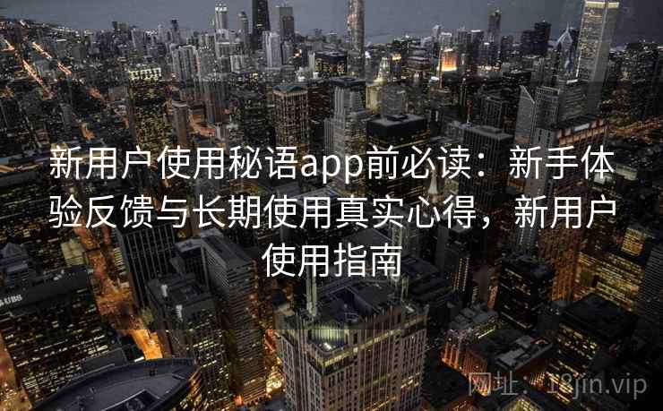 新用户使用秘语app前必读：新手体验反馈与长期使用真实心得，新用户使用指南