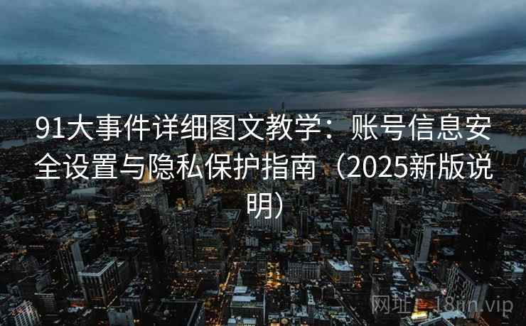91大事件详细图文教学：账号信息安全设置与隐私保护指南（2025新版说明）