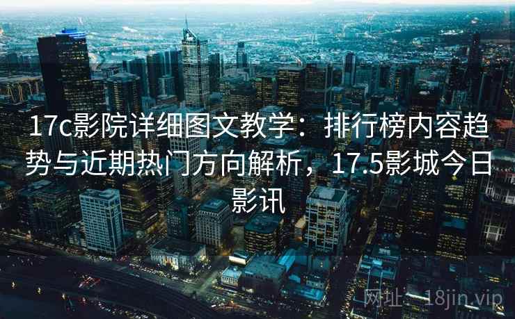 17c影院详细图文教学：排行榜内容趋势与近期热门方向解析，17.5影城今日影讯