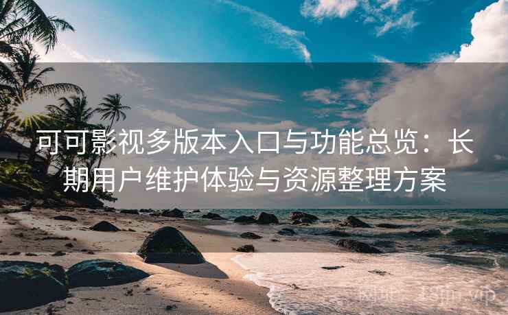 可可影视多版本入口与功能总览：长期用户维护体验与资源整理方案